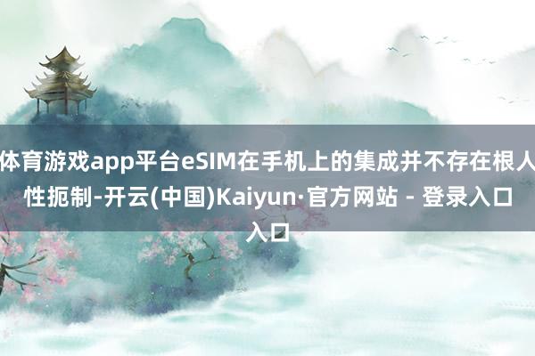体育游戏app平台eSIM在手机上的集成并不存在根人性扼制-开云(中国)Kaiyun·官方网站 - 登录入口