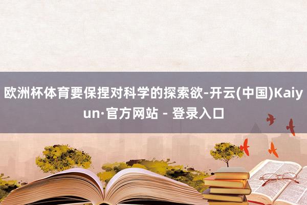 欧洲杯体育要保捏对科学的探索欲-开云(中国)Kaiyun·官方网站 - 登录入口