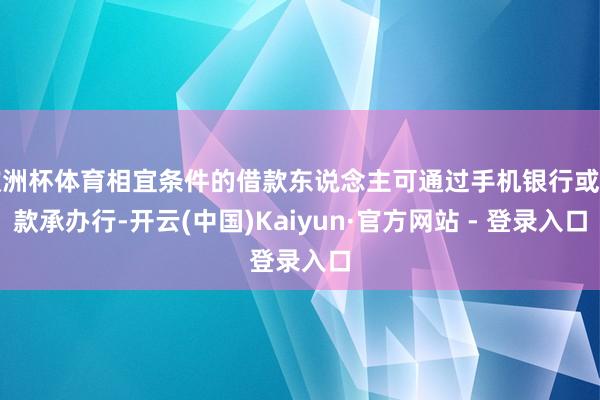 欧洲杯体育相宜条件的借款东说念主可通过手机银行或贷款承办行-开云(中国)Kaiyun·官方网站 - 登录入口