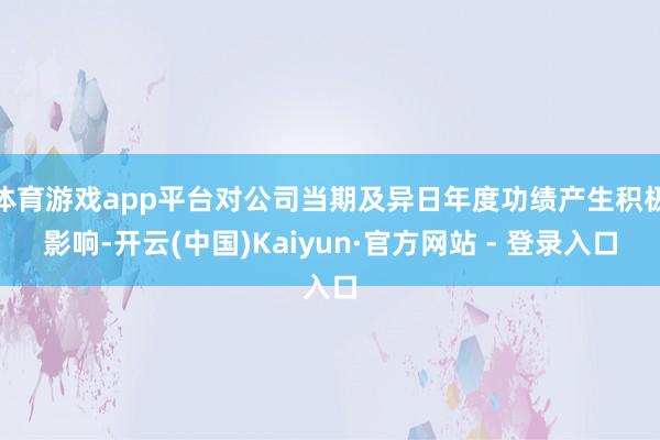 体育游戏app平台对公司当期及异日年度功绩产生积极影响-开云(中国)Kaiyun·官方网站 - 登录入口