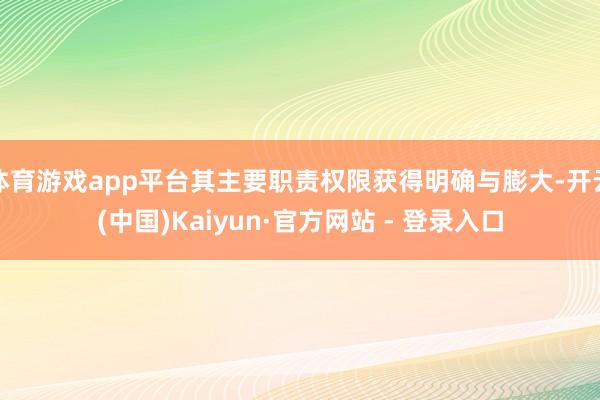 体育游戏app平台其主要职责权限获得明确与膨大-开云(中国)Kaiyun·官方网站 - 登录入口