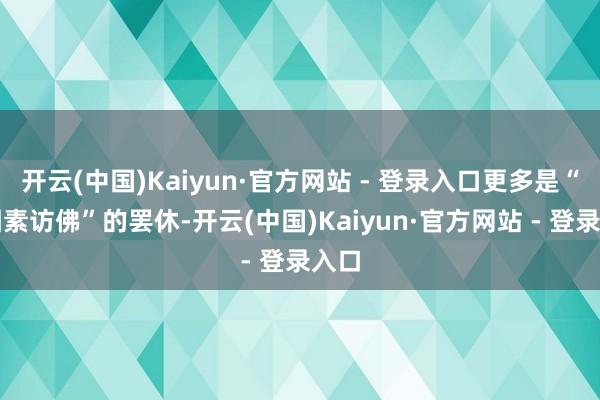 开云(中国)Kaiyun·官方网站 - 登录入口更多是“多因素访佛”的罢休-开云(中国)Kaiyun·官方网站 - 登录入口