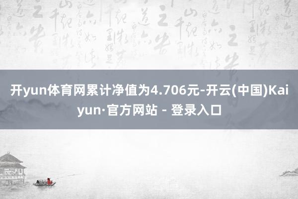 开yun体育网累计净值为4.706元-开云(中国)Kaiyun·官方网站 - 登录入口