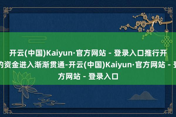 开云(中国)Kaiyun·官方网站 - 登录入口推行开垦所需的资金进入渐渐贯通-开云(中国)Kaiyun·官方网站 - 登录入口