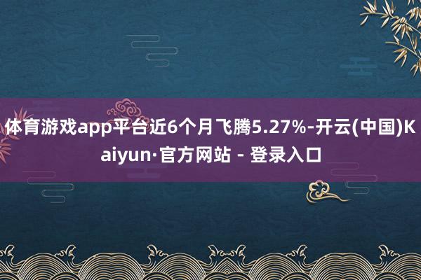 体育游戏app平台近6个月飞腾5.27%-开云(中国)Kaiyun·官方网站 - 登录入口