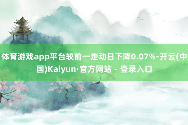 体育游戏app平台较前一走动日下降0.07%-开云(中国)Kaiyun·官方网站 - 登录入口