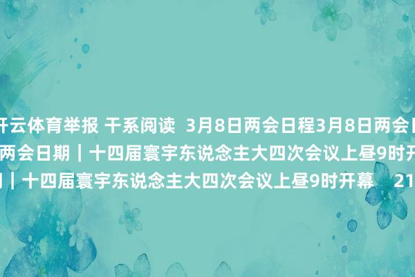 开云体育举报 干系阅读  3月8日两会日程3月8日两会日程    91  昨天 09:02     两会日期｜十四届寰宇东说念主大四次会议上昼9时开幕两会日期｜十四届寰宇东说念主大四次会议上昼9时开幕    21  03-05 07:14     两会日程预报|3月5日：十四届寰宇东说念主大四次会议上昼9时开幕两会日程预报|3月5日：十四届寰宇东说念主大四次会议上昼9时开幕    65  03-0