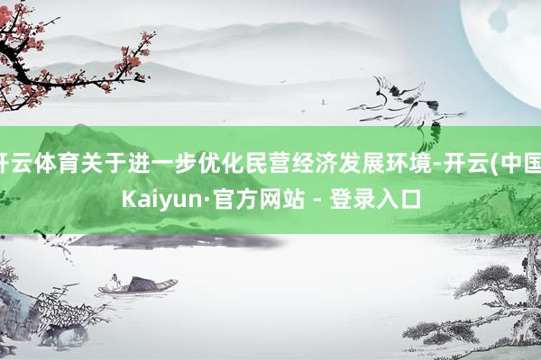 开云体育关于进一步优化民营经济发展环境-开云(中国)Kaiyun·官方网站 - 登录入口