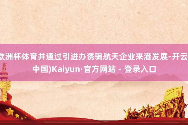 欧洲杯体育并通过引进办诱骗航天企业来港发展-开云(中国)Kaiyun·官方网站 - 登录入口