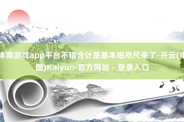 体育游戏app平台不错合计是基本细咫尺来了-开云(中国)Kaiyun·官方网站 - 登录入口