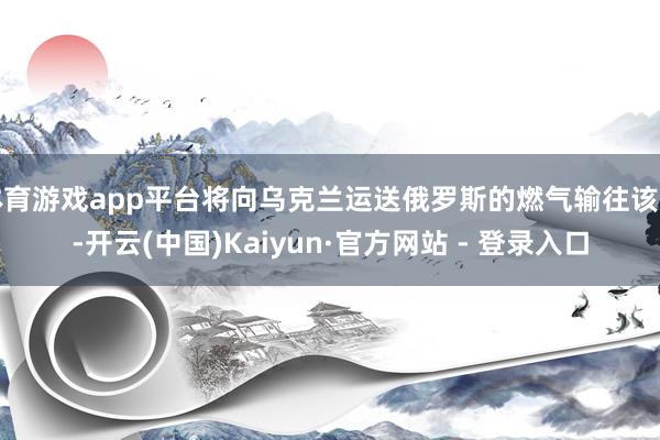 体育游戏app平台将向乌克兰运送俄罗斯的燃气输往该国-开云(中国)Kaiyun·官方网站 - 登录入口