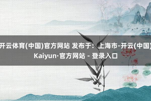 开云体育(中国)官方网站 发布于：上海市-开云(中国)Kaiyun·官方网站 - 登录入口