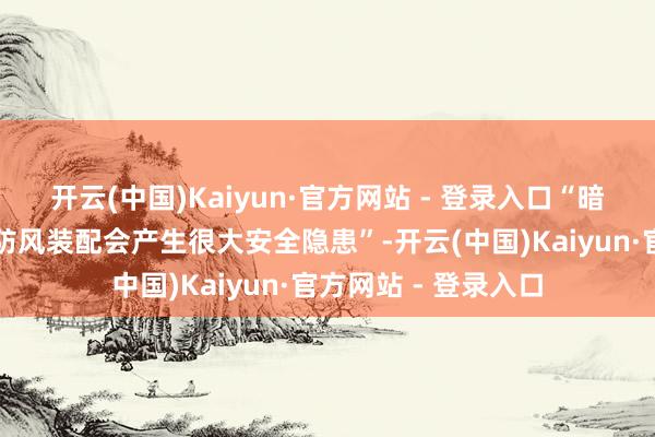开云(中国)Kaiyun·官方网站 - 登录入口“暗里加装燃气灶聚火防风装配会产生很大安全隐患”-开云(中国)Kaiyun·官方网站 - 登录入口