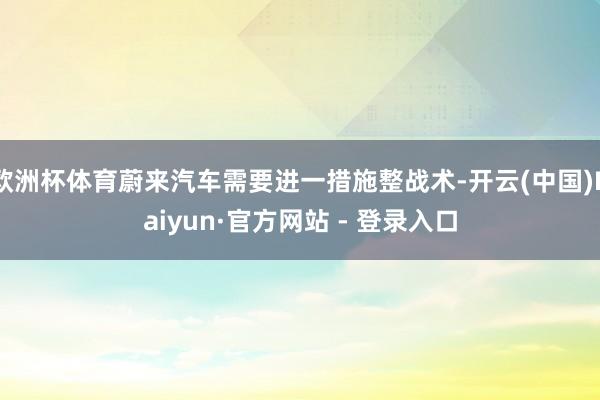 欧洲杯体育蔚来汽车需要进一措施整战术-开云(中国)Kaiyun·官方网站 - 登录入口