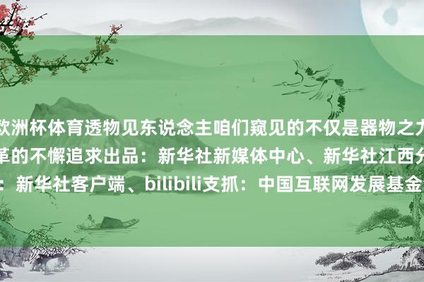 欧洲杯体育透物见东说念主咱们窥见的不仅是器物之力更是中华英才关于创造与变革的不懈追求出品：新华社新媒体中心、新华社江西分社集会制作：新华社客户端、bilibili支抓：中国互联网发展基金会    -开云(中国)Kaiyun·官方网站 - 登录入口