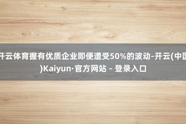 开云体育握有优质企业即便遭受50%的波动-开云(中国)Kaiyun·官方网站 - 登录入口