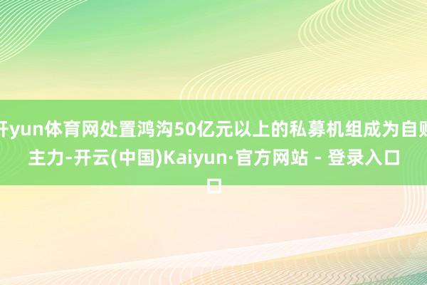 开yun体育网处置鸿沟50亿元以上的私募机组成为自购主力-开云(中国)Kaiyun·官方网站 - 登录入口
