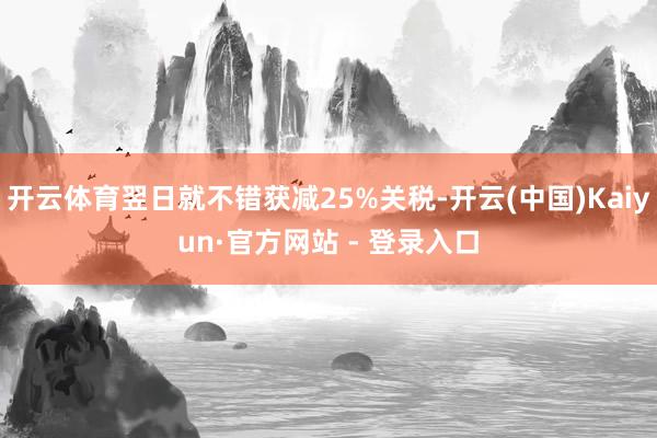 开云体育翌日就不错获减25%关税-开云(中国)Kaiyun·官方网站 - 登录入口