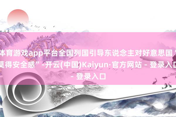 体育游戏app平台全国列国引导东说念主对好意思国“莫得安全感”-开云(中国)Kaiyun·官方网站 - 登录入口