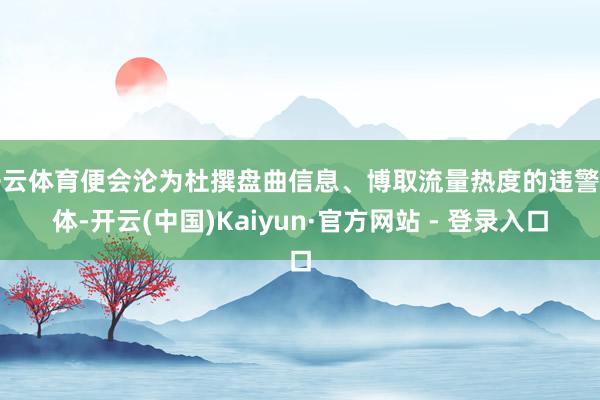 开云体育便会沦为杜撰盘曲信息、博取流量热度的违警载体-开云(中国)Kaiyun·官方网站 - 登录入口
