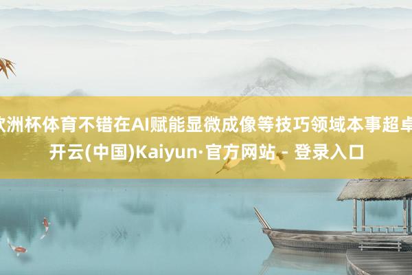 欧洲杯体育不错在AI赋能显微成像等技巧领域本事超卓-开云(中国)Kaiyun·官方网站 - 登录入口