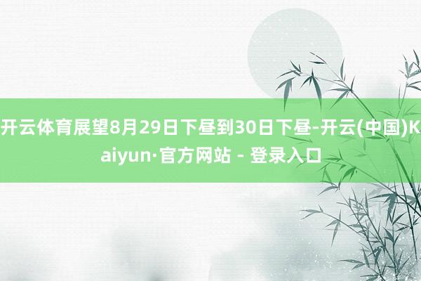 开云体育展望8月29日下昼到30日下昼-开云(中国)Kaiyun·官方网站 - 登录入口