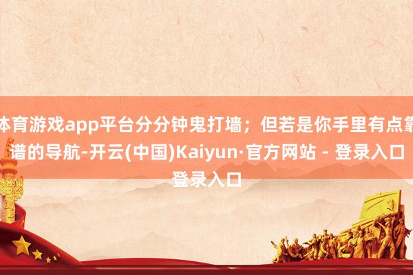 体育游戏app平台分分钟鬼打墙；但若是你手里有点靠谱的导航-开云(中国)Kaiyun·官方网站 - 登录入口