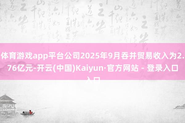 体育游戏app平台公司2025年9月吞并贸易收入为2.76亿元-开云(中国)Kaiyun·官方网站 - 登录入口