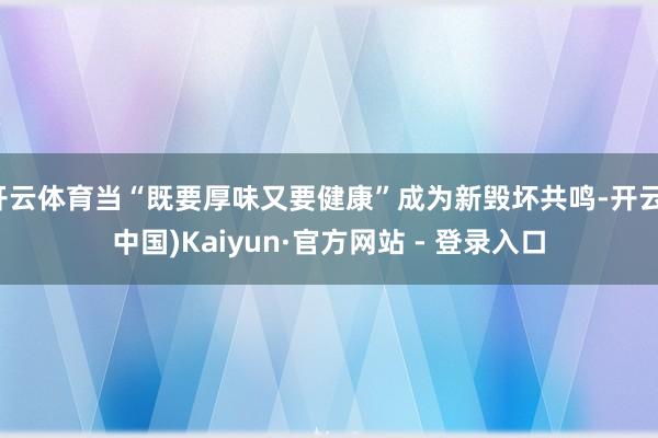开云体育当“既要厚味又要健康”成为新毁坏共鸣-开云(中国)Kaiyun·官方网站 - 登录入口