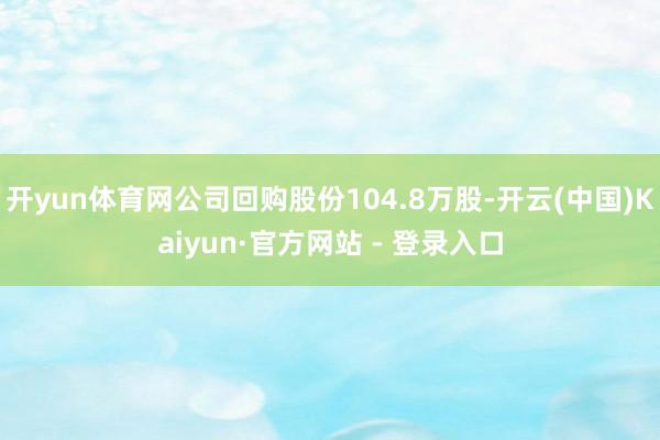 开yun体育网公司回购股份104.8万股-开云(中国)Kaiyun·官方网站 - 登录入口