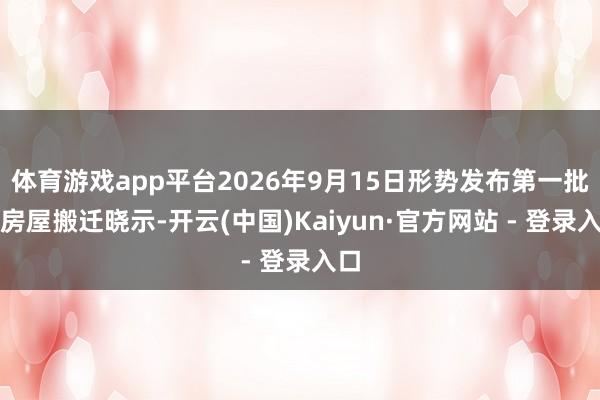 体育游戏app平台2026年9月15日形势发布第一批次房屋搬迁晓示-开云(中国)Kaiyun·官方网站 - 登录入口